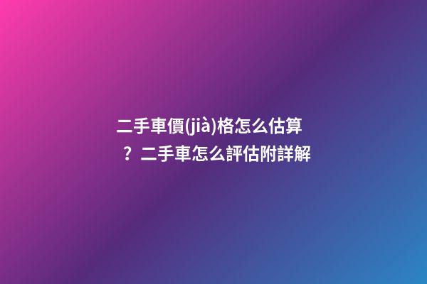 二手車價(jià)格怎么估算？二手車怎么評估附詳解